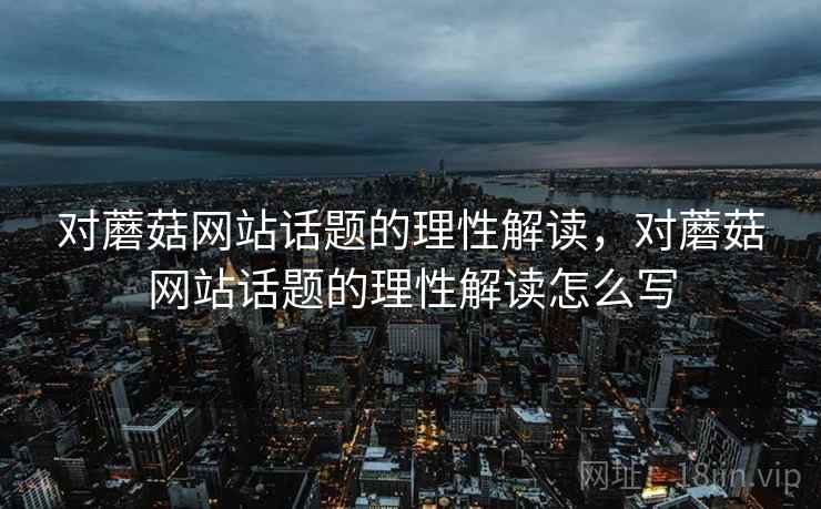 对蘑菇网站话题的理性解读，对蘑菇网站话题的理性解读怎么写