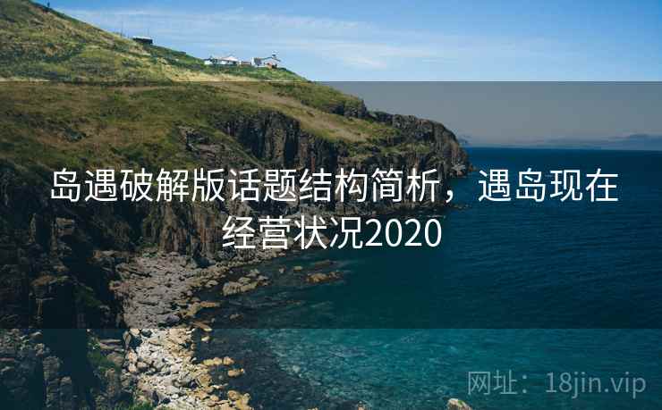 岛遇破解版话题结构简析，遇岛现在经营状况2020
