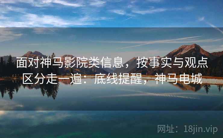 面对神马影院类信息，按事实与观点区分走一遍：底线提醒，神马电城