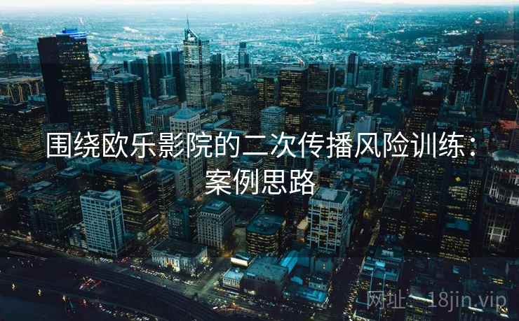 围绕欧乐影院的二次传播风险训练：案例思路