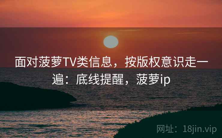 面对菠萝TV类信息，按版权意识走一遍：底线提醒，菠萝ip
