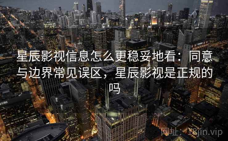星辰影视信息怎么更稳妥地看：同意与边界常见误区，星辰影视是正规的吗