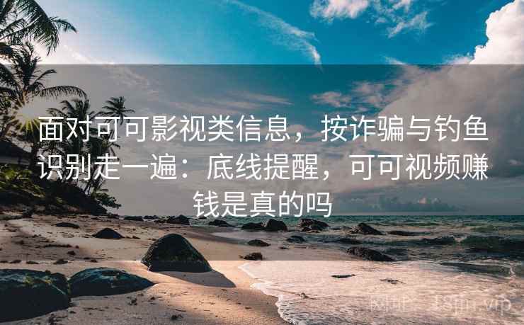面对可可影视类信息，按诈骗与钓鱼识别走一遍：底线提醒，可可视频赚钱是真的吗