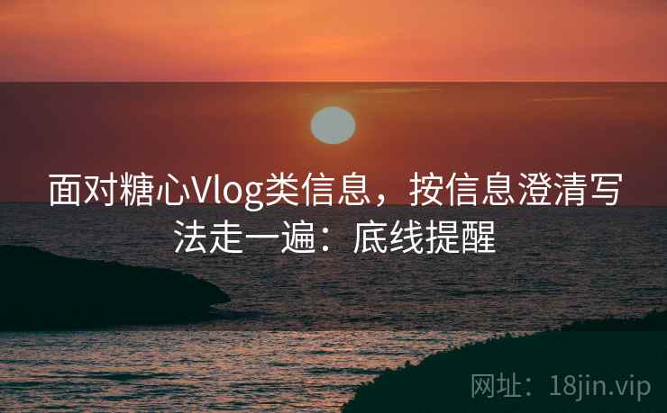 面对糖心Vlog类信息，按信息澄清写法走一遍：底线提醒