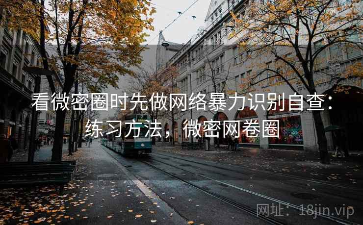 看微密圈时先做网络暴力识别自查：练习方法，微密网卷圈