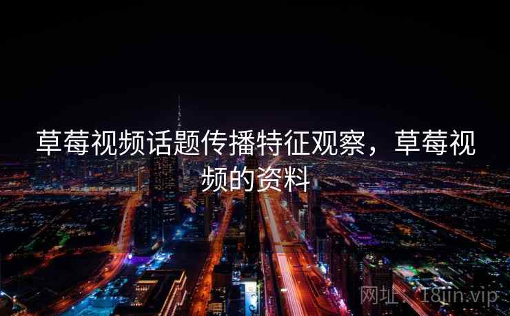 草莓视频话题传播特征观察，草莓视频的资料