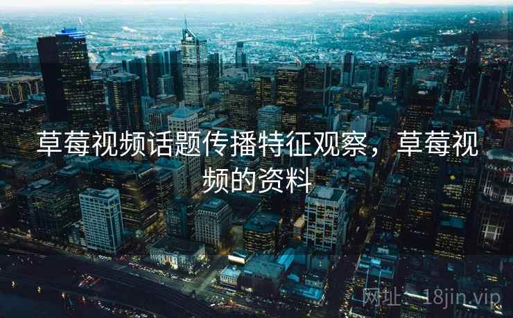 草莓视频话题传播特征观察，草莓视频的资料