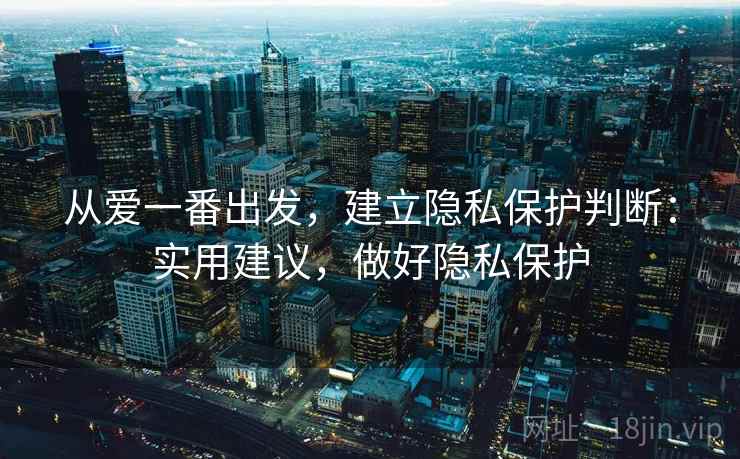 从爱一番出发，建立隐私保护判断：实用建议，做好隐私保护