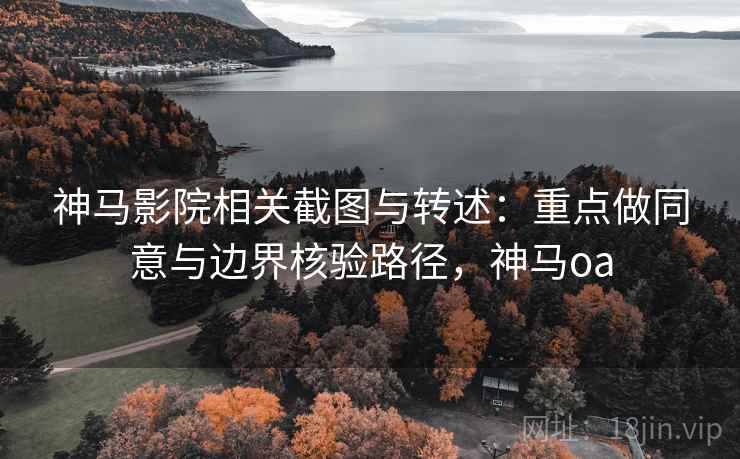 神马影院相关截图与转述：重点做同意与边界核验路径，神马oa