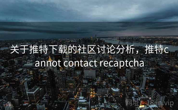 关于推特下载的社区讨论分析,推特cannot contact recaptcha 关于推特下载的社区讨论分析,推特cannot contact recaptcha