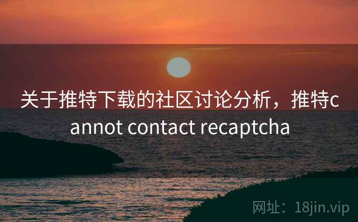 关于推特下载的社区讨论分析,推特cannot contact recaptcha 关于推特下载的社区讨论分析,推特cannot contact recaptcha