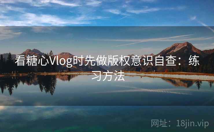 看糖心Vlog时先做版权意识自查：练习方法