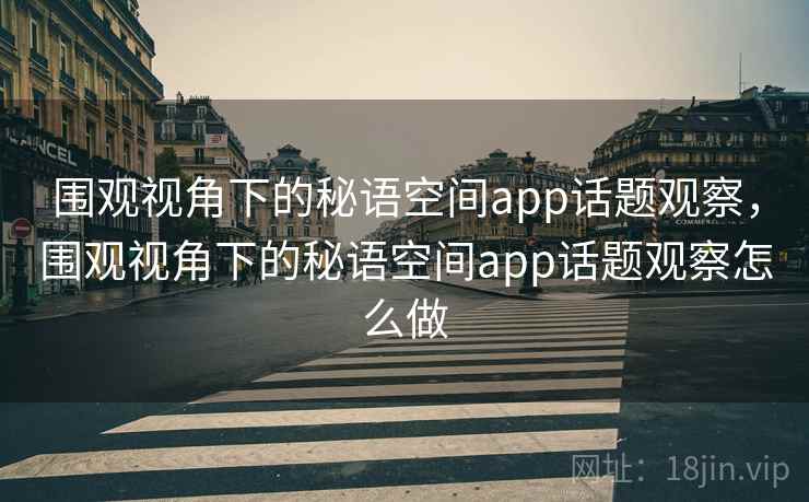 围观视角下的秘语空间app话题观察，围观视角下的秘语空间app话题观察怎么做