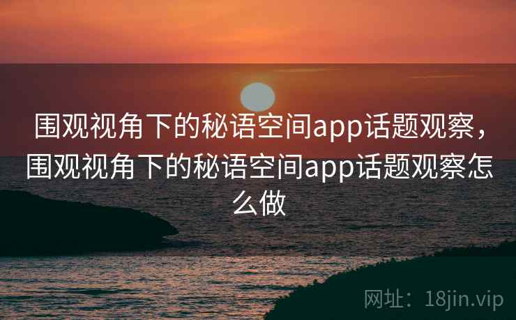 围观视角下的秘语空间app话题观察，围观视角下的秘语空间app话题观察怎么做