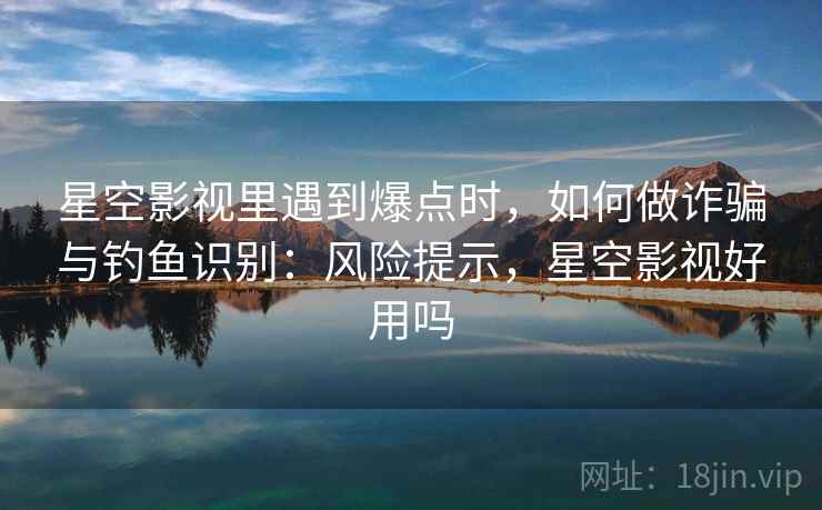 星空影视里遇到爆点时，如何做诈骗与钓鱼识别：风险提示，星空影视好用吗