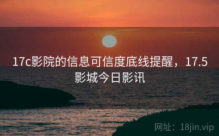 17c影院的信息可信度底线提醒，17.5影城今日影讯