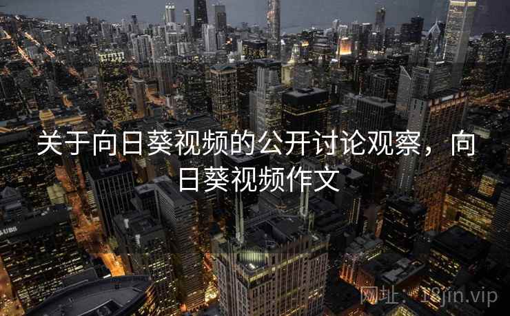 关于向日葵视频的公开讨论观察,向日葵视频作文 关于向日葵视频的公开讨论观察,向日葵视频作文