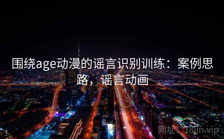 围绕age动漫的谣言识别训练:案例思路,谣言动画 围绕age动漫的谣言识别训练:案例思路,谣言动画
