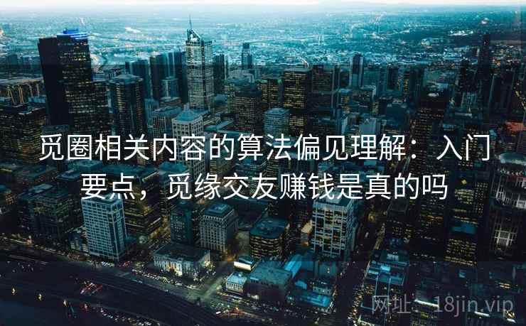 觅圈相关内容的算法偏见理解：入门要点，觅缘交友赚钱是真的吗