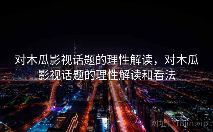 对木瓜影视话题的理性解读,对木瓜影视话题的理性解读和看法 对木瓜影视话题的理性解读,对木瓜影视话题的理性解读和看法