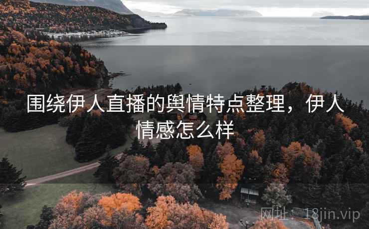 围绕伊人直播的舆情特点整理，伊人情感怎么样