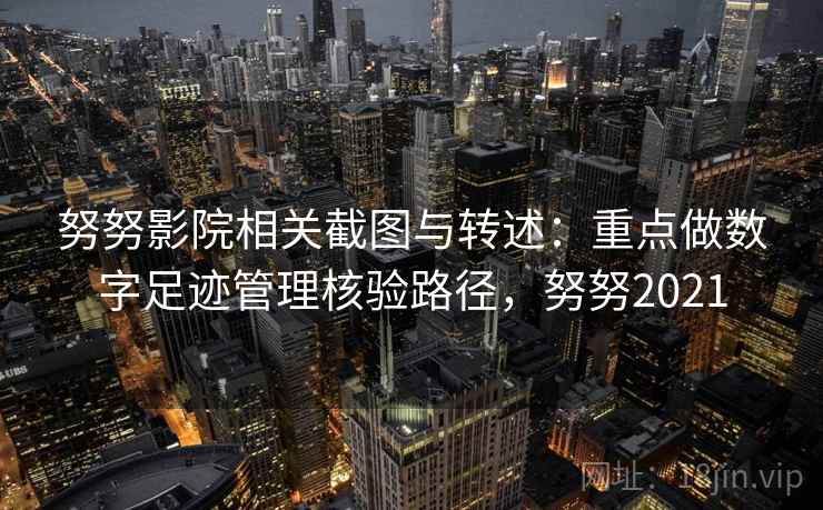 努努影院相关截图与转述：重点做数字足迹管理核验路径，努努2021