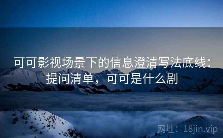 可可影视场景下的信息澄清写法底线：提问清单，可可是什么剧