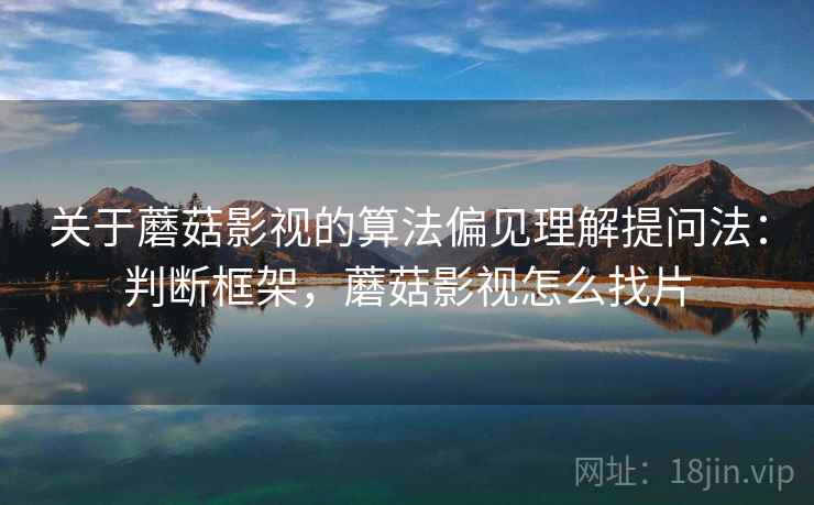 关于蘑菇影视的算法偏见理解提问法：判断框架，蘑菇影视怎么找片