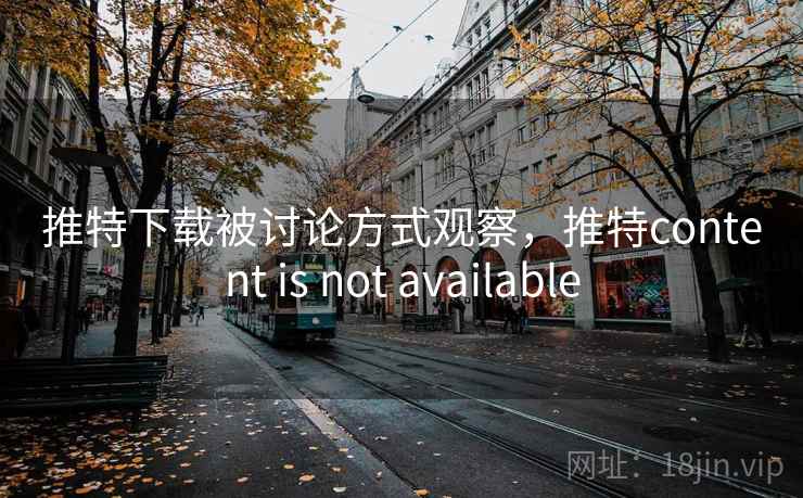 推特下载被讨论方式观察，推特content is not available