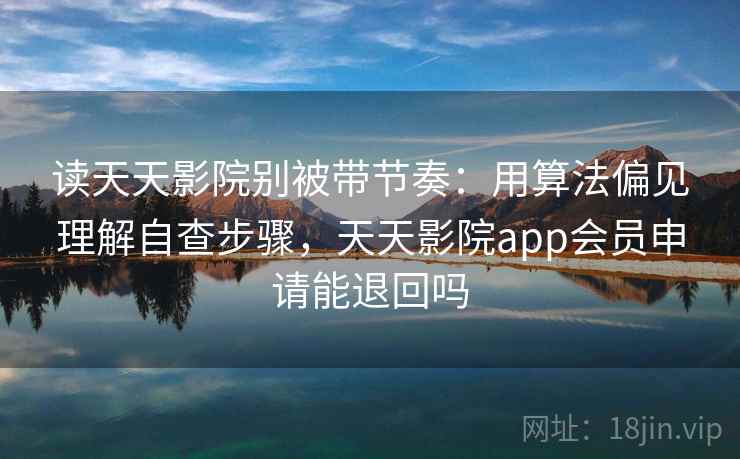 读天天影院别被带节奏：用算法偏见理解自查步骤，天天影院app会员申请能退回吗