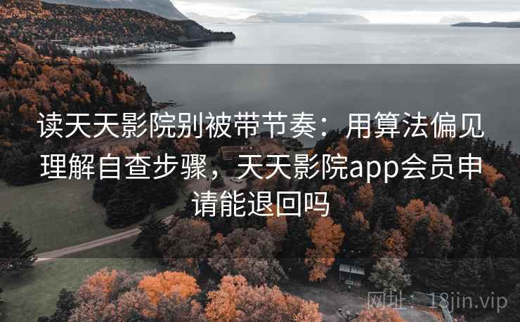 读天天影院别被带节奏：用算法偏见理解自查步骤，天天影院app会员申请能退回吗