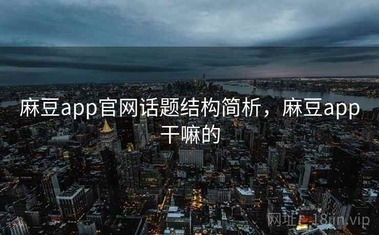 麻豆app官网话题结构简析，麻豆app干嘛的