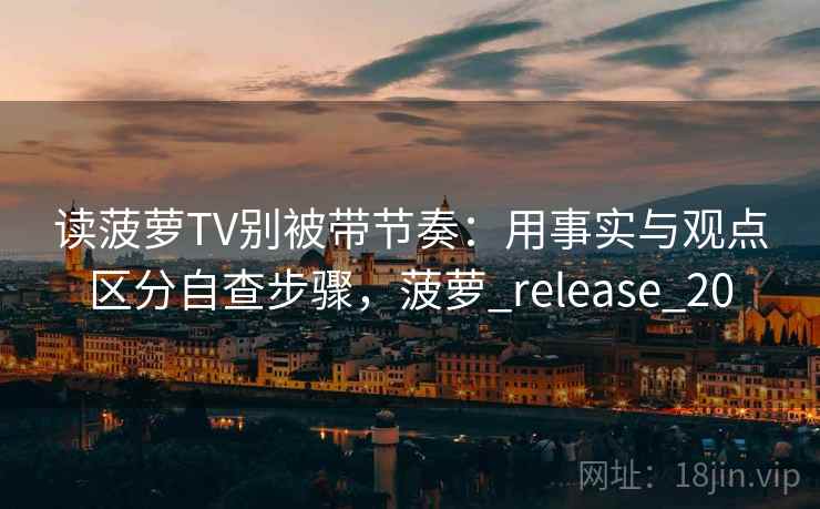 读菠萝TV别被带节奏：用事实与观点区分自查步骤，菠萝_release_20
