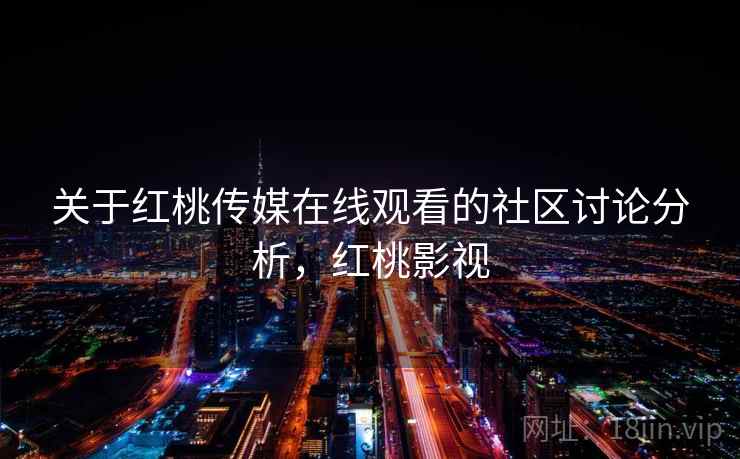 关于红桃传媒在线观看的社区讨论分析，红桃影视