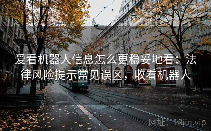 爱看机器人信息怎么更稳妥地看:法律风险提示常见误区,收看机器人 爱看机器人信息怎么更稳妥地看:法律风险提示常见误区,收看机器人