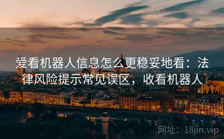 爱看机器人信息怎么更稳妥地看:法律风险提示常见误区,收看机器人 爱看机器人信息怎么更稳妥地看:法律风险提示常见误区,收看机器人