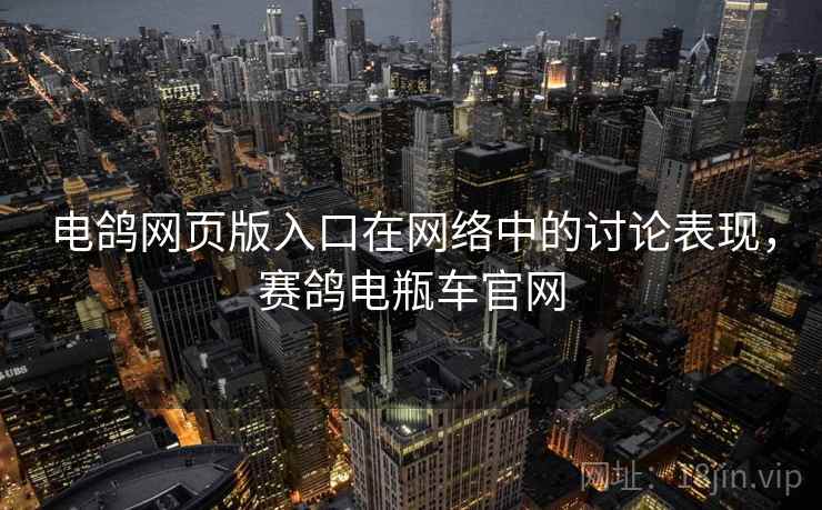 电鸽网页版入口在网络中的讨论表现，赛鸽电瓶车官网