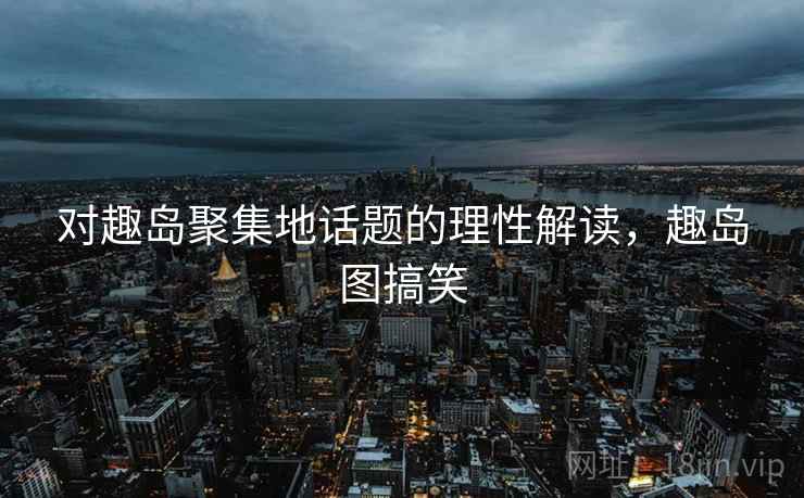 对趣岛聚集地话题的理性解读，趣岛图搞笑