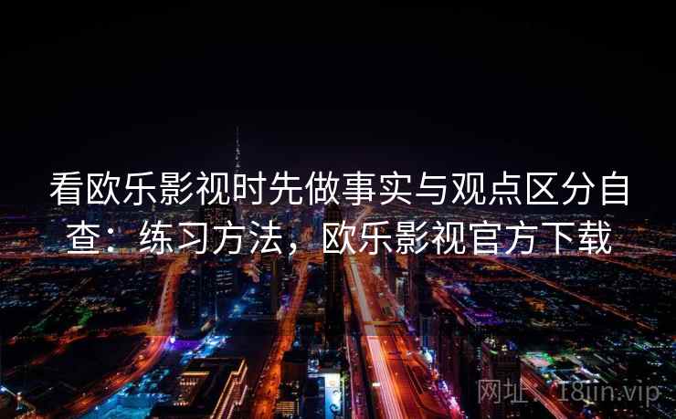 看欧乐影视时先做事实与观点区分自查：练习方法，欧乐影视官方下载