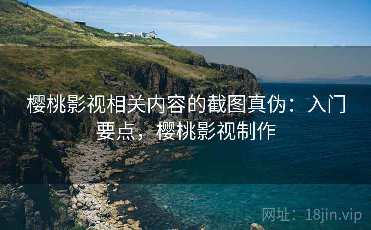 樱桃影视相关内容的截图真伪：入门要点，樱桃影视制作