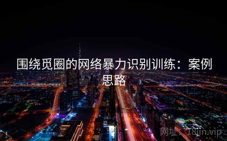 围绕觅圈的网络暴力识别训练:案例思路 围绕觅圈的网络暴力识别训练:案例思路