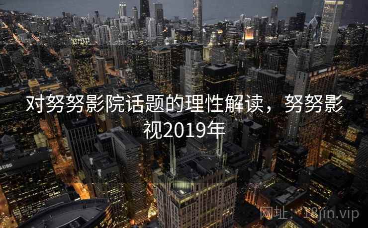 对努努影院话题的理性解读，努努影视2019年