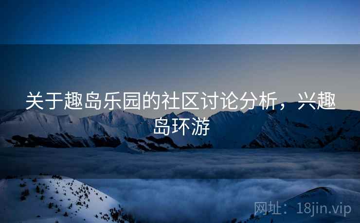关于趣岛乐园的社区讨论分析，兴趣岛环游