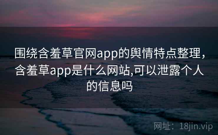 围绕含羞草官网app的舆情特点整理，含羞草app是什么网站,可以泄露个人的信息吗