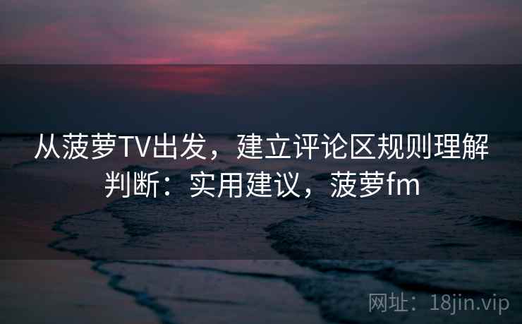 从菠萝TV出发，建立评论区规则理解判断：实用建议，菠萝fm
