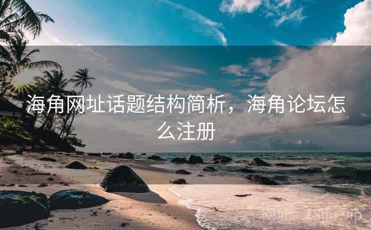 海角网址话题结构简析，海角论坛怎么注册