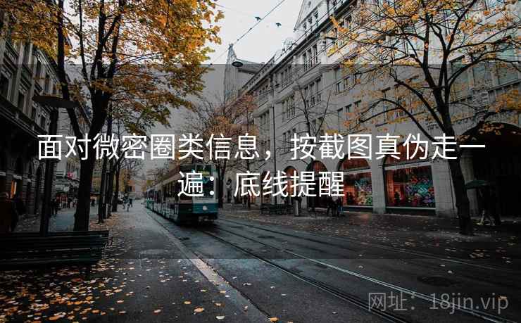 面对微密圈类信息，按截图真伪走一遍：底线提醒