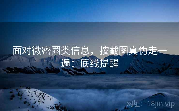 面对微密圈类信息，按截图真伪走一遍：底线提醒