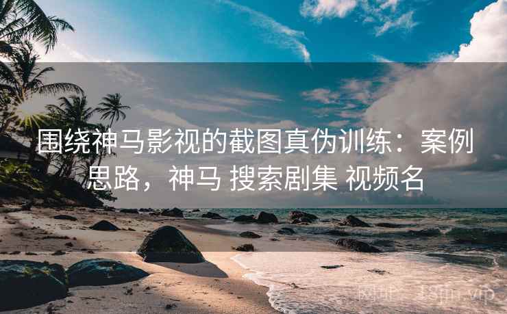 围绕神马影视的截图真伪训练：案例思路，神马 搜索剧集 视频名