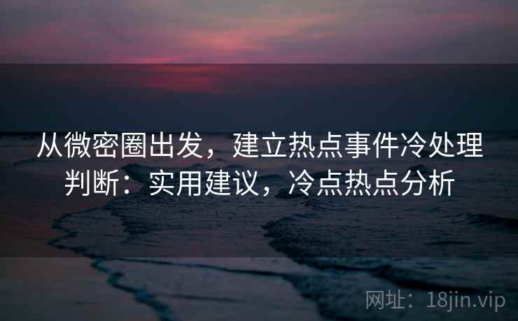 从微密圈出发，建立热点事件冷处理判断：实用建议，冷点热点分析